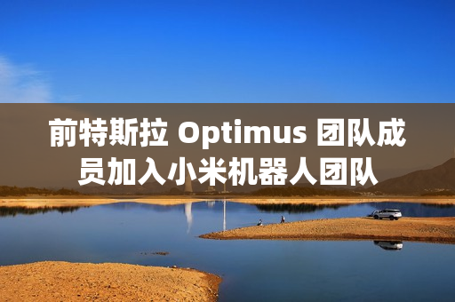 前特斯拉 Optimus 团队成员加入小米机器人团队