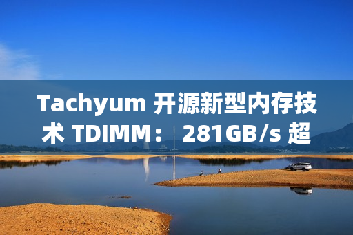 Tachyum 开源新型内存技术 TDIMM： 281GB/s 超高带宽、面向下一代 AI 计算