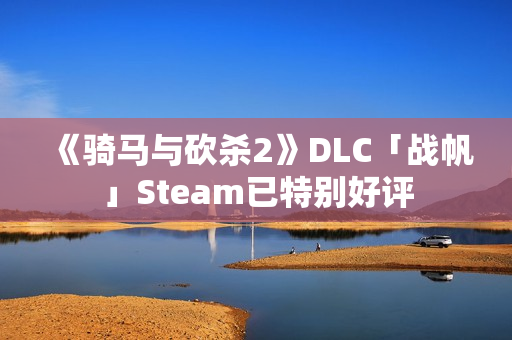 《骑马与砍杀2》DLC「战帆」Steam已特别好评