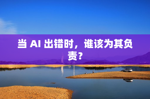 当 AI 出错时，谁该为其负责？