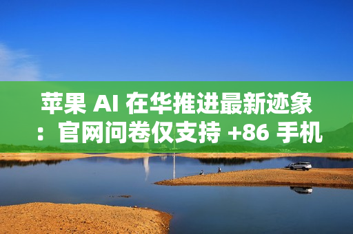 苹果 AI 在华推进最新迹象：官网问卷仅支持 +86 手机用户提交反馈
