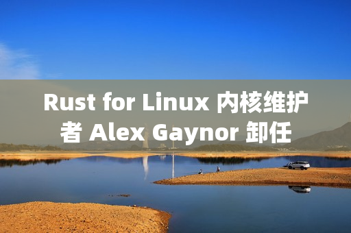 Rust for Linux 内核维护者 Alex Gaynor 卸任