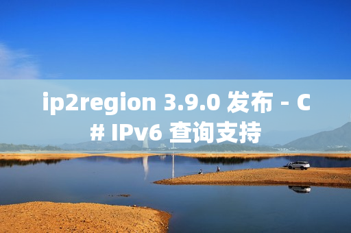 ip2region 3.9.0 发布 - C# IPv6 查询支持