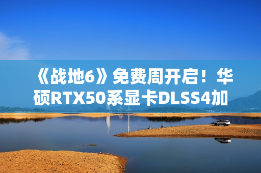 《战地6》免费周开启！华硕RTX50系显卡DLSS4加持高帧体验！