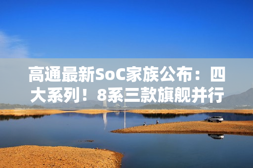 高通最新SoC家族公布：四大系列！8系三款旗舰并行