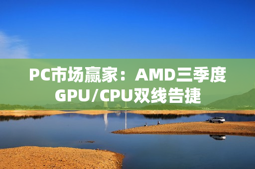PC市场赢家：AMD三季度GPU/CPU双线告捷