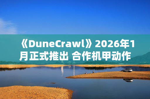 《DuneCrawl》2026年1月正式推出 合作机甲动作冒险