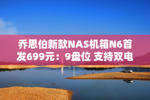 乔思伯新款NAS机箱N6首发699元：9盘位 支持双电源