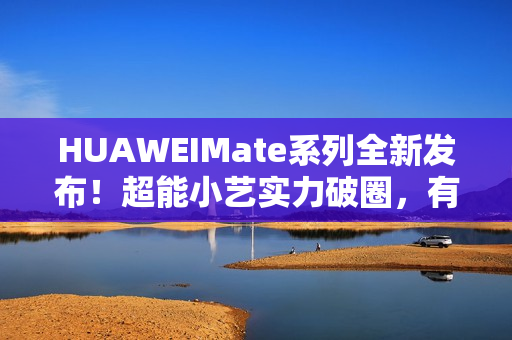 HUAWEIMate系列全新发布！超能小艺实力破圈，有事轻松搞定