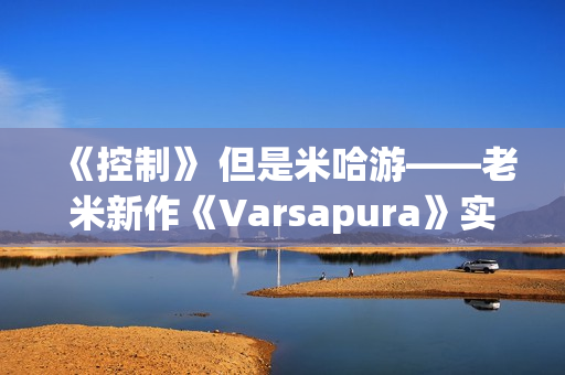 《控制》 但是米哈游——老米新作《Varsapura》实机演示上线