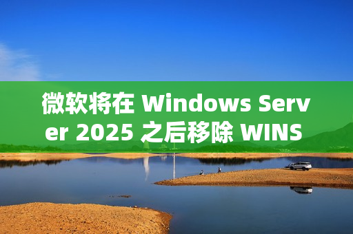 微软将在 Windows Server 2025 之后移除 WINS 支持