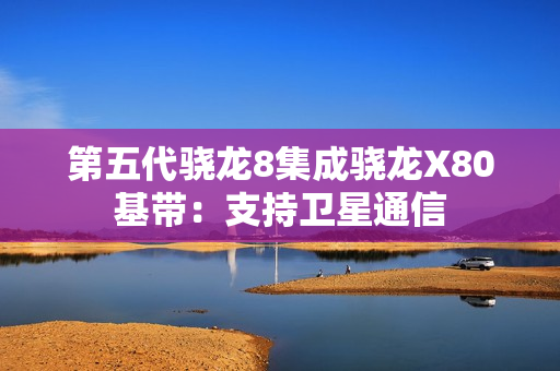 第五代骁龙8集成骁龙X80基带：支持卫星通信