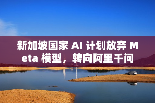 新加坡国家 AI 计划放弃 Meta 模型，转向阿里千问