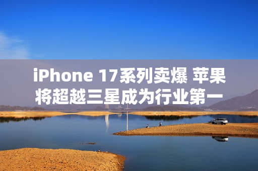 iPhone 17系列卖爆 苹果将超越三星成为行业第一