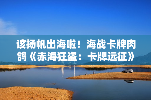 该扬帆出海啦！海战卡牌肉鸽《赤海狂盗：卡牌远征》Steam正式发售，首发折扣进行中