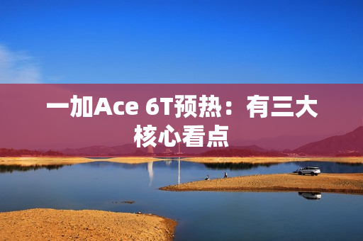 一加Ace 6T预热：有三大核心看点