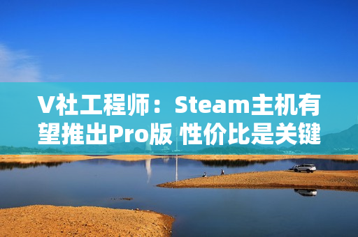 V社工程师：Steam主机有望推出Pro版 性价比是关键!