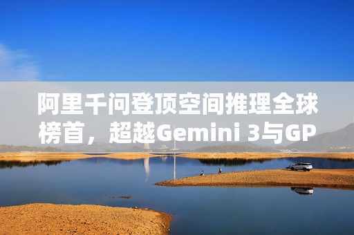 阿里千问登顶空间推理全球榜首，超越Gemini 3与GPT-5.1