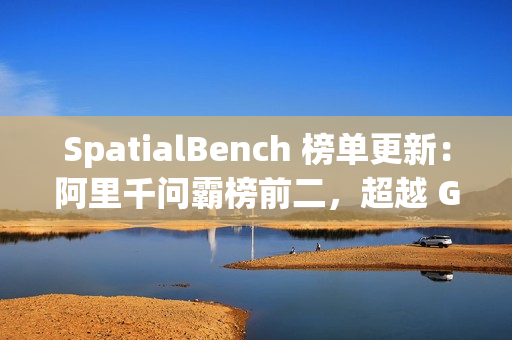SpatialBench 榜单更新：阿里千问霸榜前二，超越 Gemini3、GPT5.1