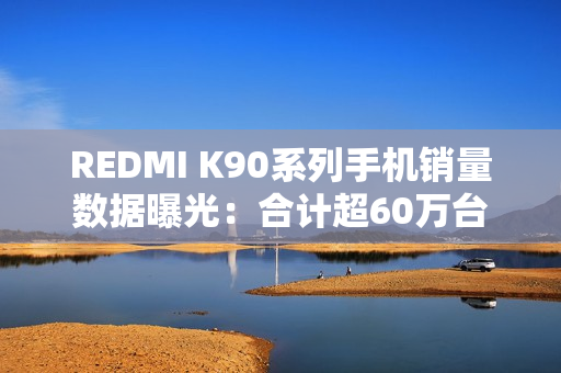 REDMI K90系列手机销量数据曝光：合计超60万台