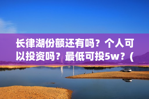 长律湖份额还有吗？个人可以投资吗？最低可投5w？(长律湖战役第一集)