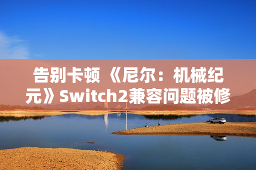 告别卡顿 《尼尔：机械纪元》Switch2兼容问题被修复