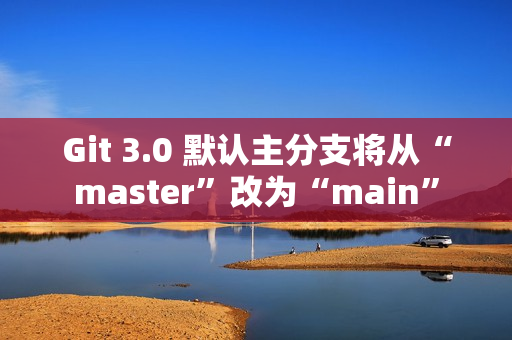 Git 3.0 默认主分支将从“master”改为“main”