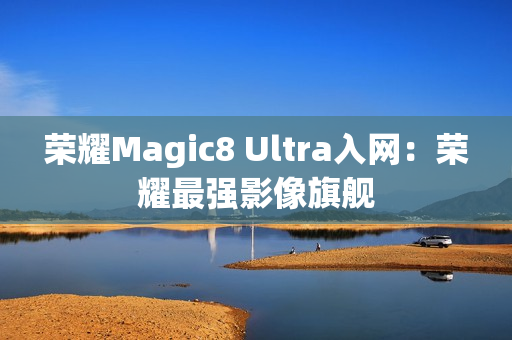 荣耀Magic8 Ultra入网：荣耀最强影像旗舰