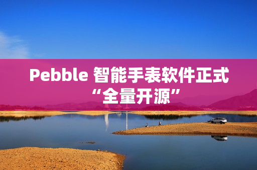 Pebble 智能手表软件正式“全量开源”