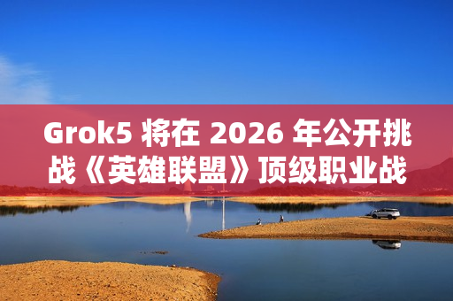 Grok5 将在 2026 年公开挑战《英雄联盟》顶级职业战队