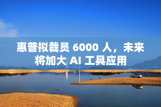 惠普拟裁员 6000 人，未来将加大 AI 工具应用