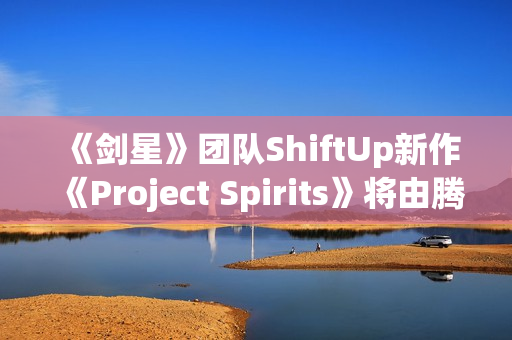 《剑星》团队ShiftUp新作《Project Spirits》将由腾讯发行