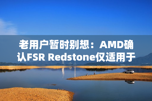 老用户暂时别想：AMD确认FSR Redstone仅适用于RX 9000！