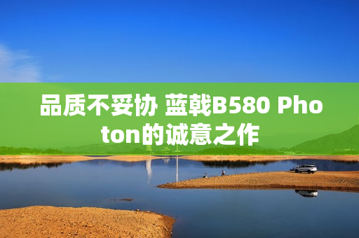 品质不妥协 蓝戟B580 Photon的诚意之作