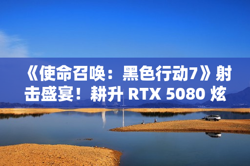 《使命召唤：黑色行动7》射击盛宴！耕升 RTX 5080 炫光 OC战场博弈