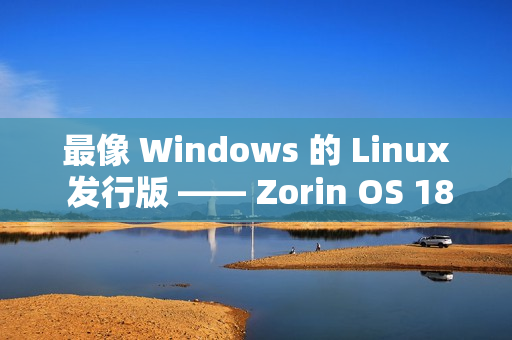 最像 Windows 的 Linux 发行版 —— Zorin OS 18 下载量已突破 100 万次