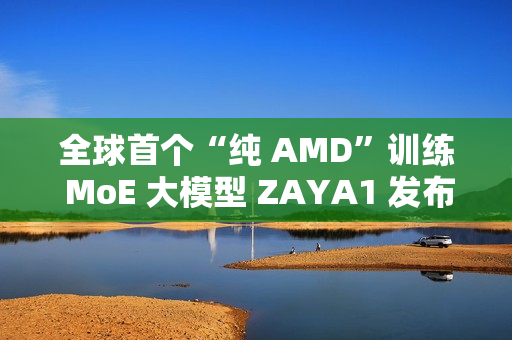 全球首个“纯 AMD”训练 MoE 大模型 ZAYA1 发布