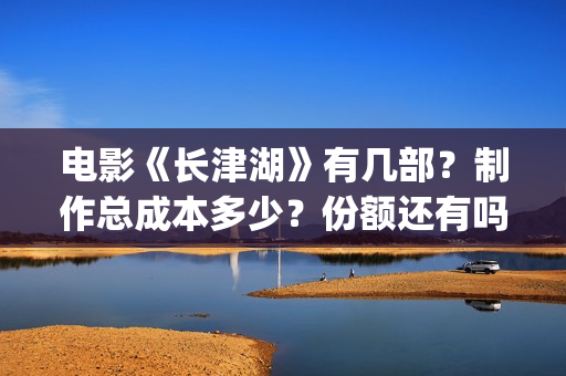 电影《长津湖》有几部？制作总成本多少？份额还有吗？(电影长津湖免费观看完整版高清)