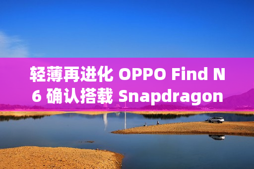 轻薄再进化 OPPO Find N6 确认搭载 Snapdragon 8E5 延续 9mm 内机身设计!