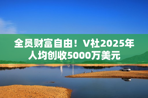 全员财富自由！V社2025年人均创收5000万美元
