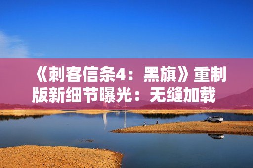 《刺客信条4：黑旗》重制版新细节曝光：无缝加载 地图更细致！