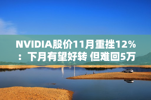 NVIDIA股价11月重挫12%：下月有望好转 但难回5万亿美元巅峰