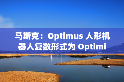 马斯克：Optimus 人形机器人复数形式为 Optimi