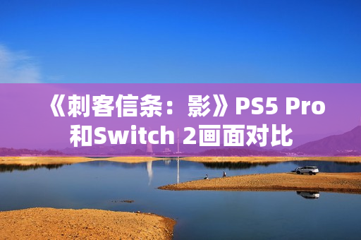 《刺客信条：影》PS5 Pro和Switch 2画面对比