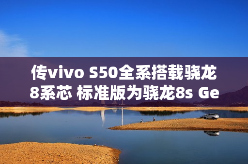 传vivo S50全系搭载骁龙8系芯 标准版为骁龙8s Gen3