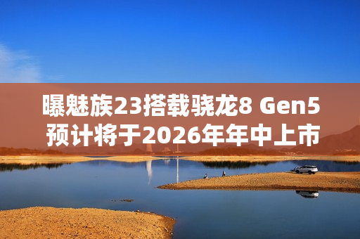 曝魅族23搭载骁龙8 Gen5 预计将于2026年年中上市