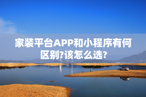 家装平台APP和小程序有何区别?该怎么选?