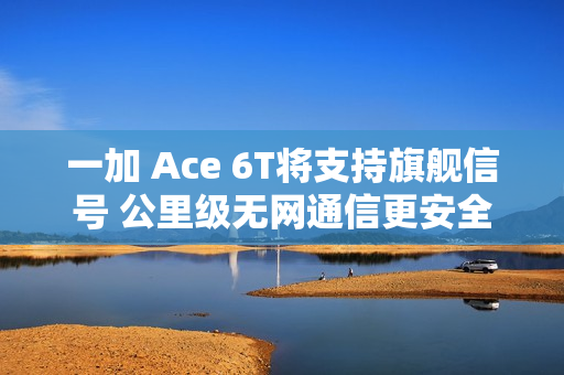 一加 Ace 6T将支持旗舰信号 公里级无网通信更安全