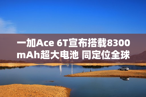一加Ace 6T宣布搭载8300mAh超大电池 同定位全球最大