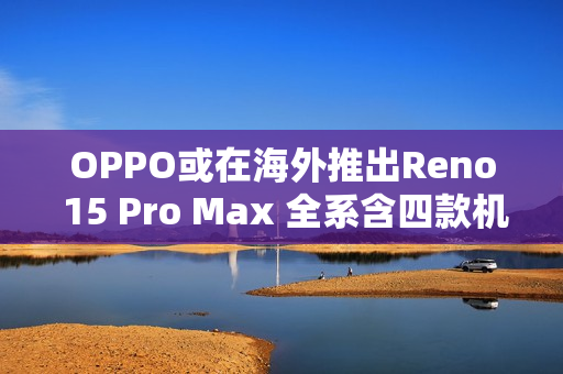 OPPO或在海外推出Reno 15 Pro Max 全系含四款机型